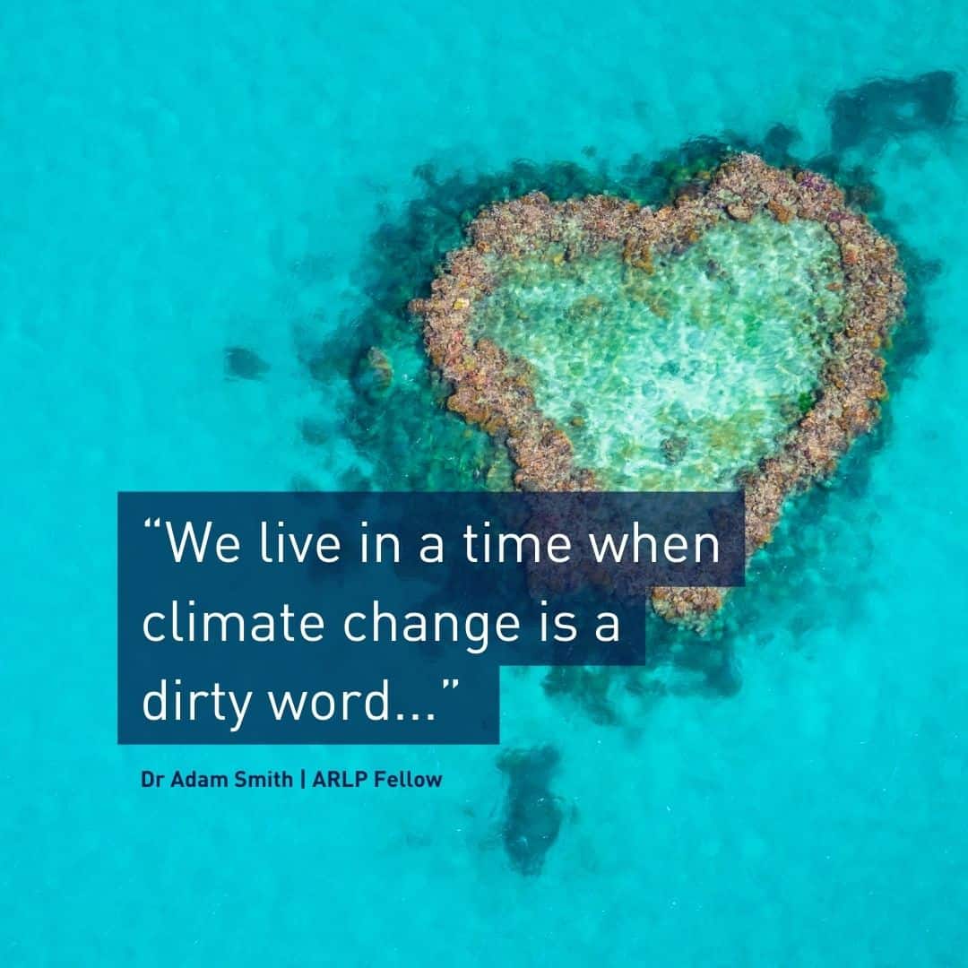 Picture of Great Barrier Reef with the text “We live in a time when climate change is a dirty word...” Dr Adam Smith | ARLP Fellow